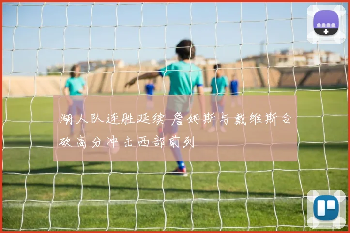 湖人队连胜延续 詹姆斯与戴维斯合砍高分冲击西部前列