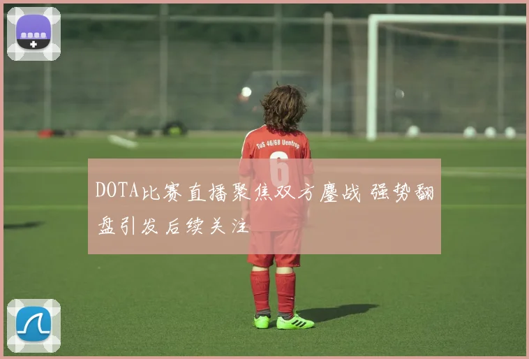 DOTA比赛直播聚焦双方鏖战 强势翻盘引发后续关注