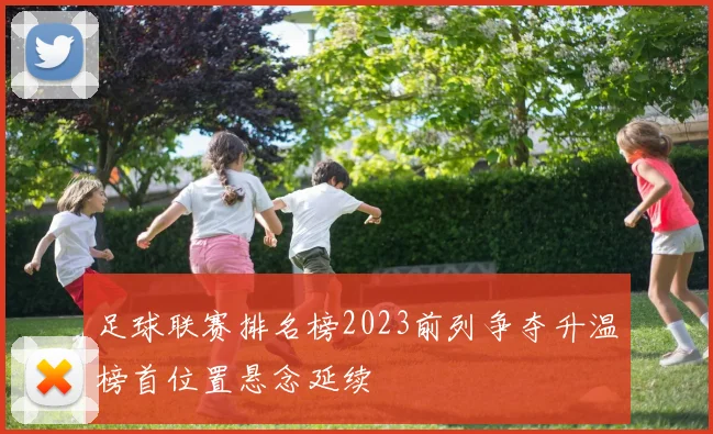 足球联赛排名榜2023前列争夺升温榜首位置悬念延续
