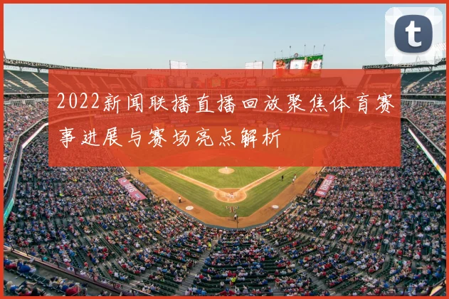 2022新闻联播直播回放聚焦体育赛事进展与赛场亮点解析