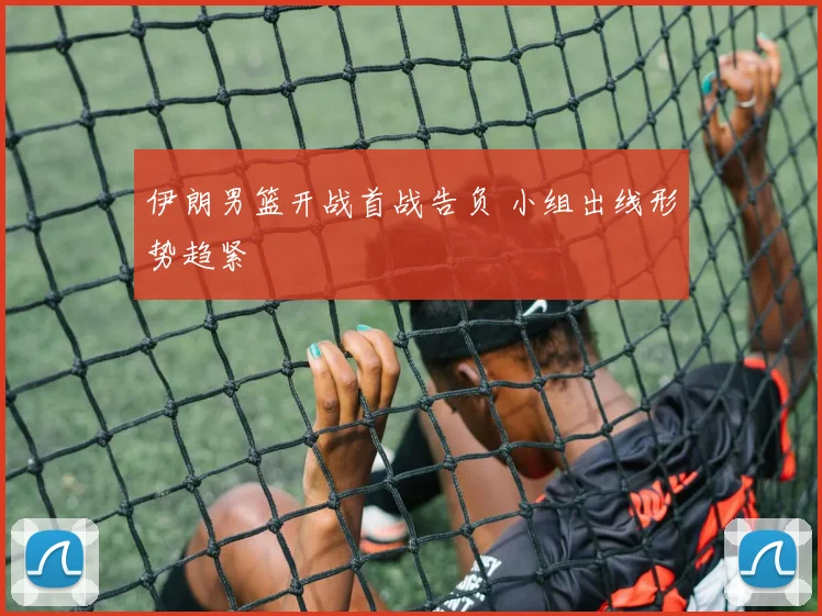 伊朗男篮开战首战告负 小组出线形势趋紧