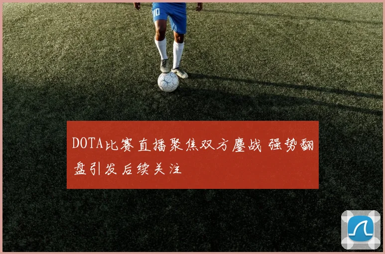 DOTA比赛直播聚焦双方鏖战 强势翻盘引发后续关注