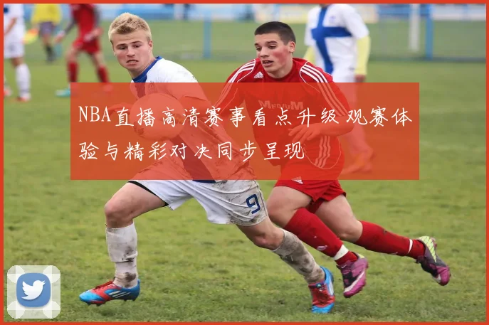 NBA直播高清赛事看点升级 观赛体验与精彩对决同步呈现