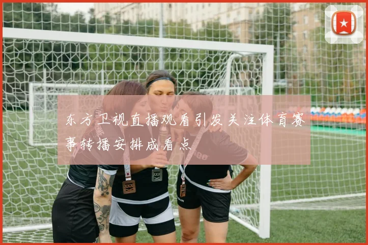 东方卫视直播观看引发关注体育赛事转播安排成看点