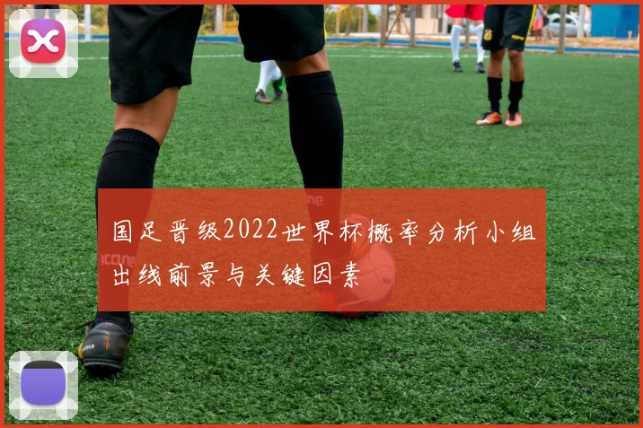 国足晋级2022世界杯概率分析小组出线前景与关键因素