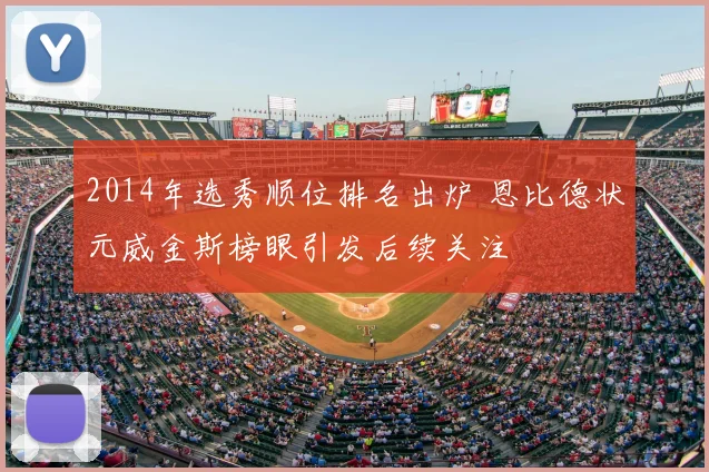 2014年选秀顺位排名出炉 恩比德状元威金斯榜眼引发后续关注