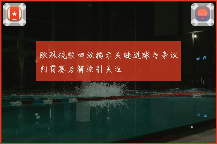 欧冠视频回放揭示关键进球与争议判罚赛后解读引关注