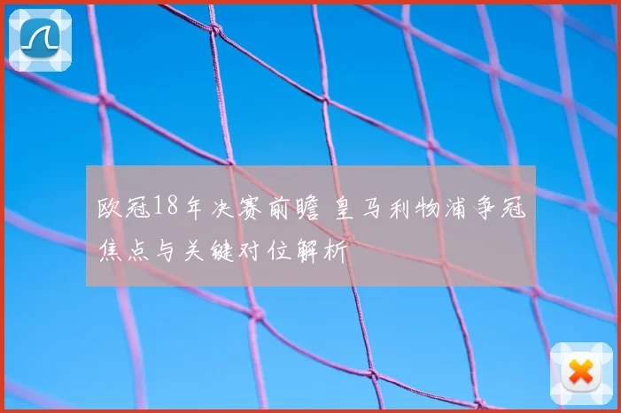 欧冠18年决赛前瞻 皇马利物浦争冠焦点与关键对位解析