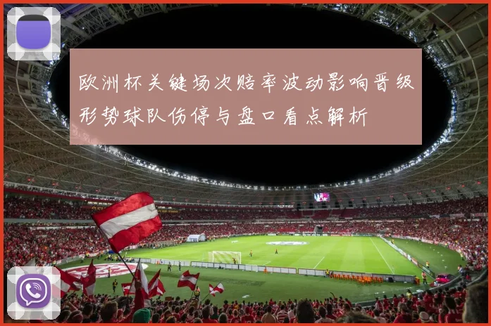 欧洲杯关键场次赔率波动影响晋级形势球队伤停与盘口看点解析