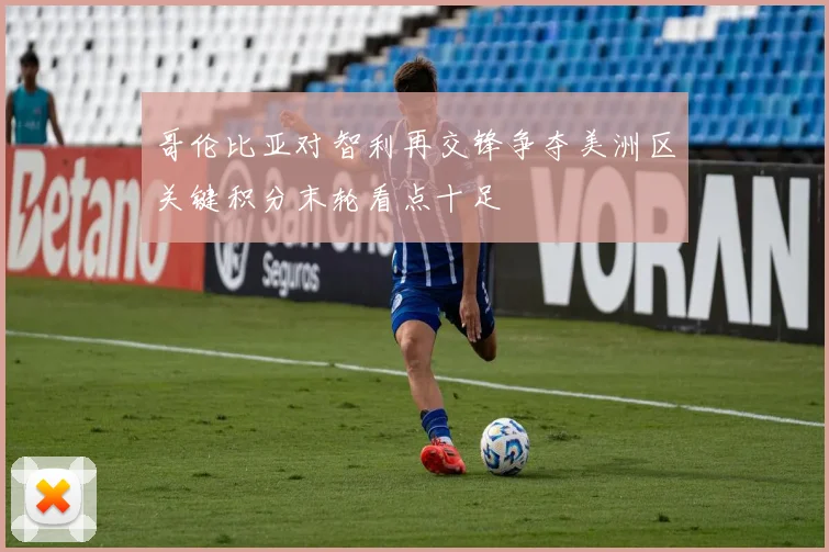 哥伦比亚对智利再交锋争夺美洲区关键积分末轮看点十足