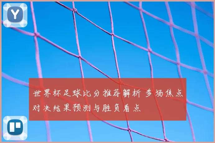 世界杯足球比分推荐解析 多场焦点对决结果预测与胜负看点