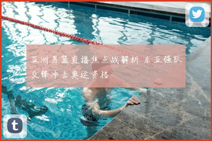 亚洲男篮直播焦点战解析 东亚强队交锋冲击奥运资格