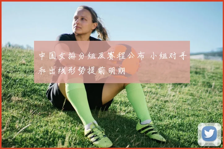 中国女排分组及赛程公布 小组对手和出线形势提前明朗