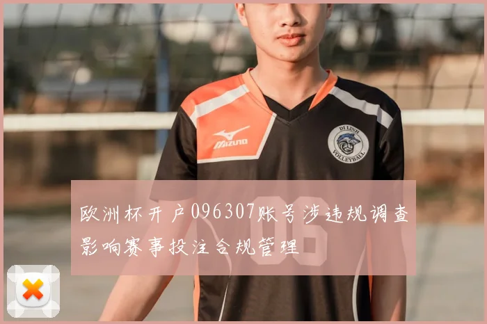 欧洲杯开户096307账号涉违规调查影响赛事投注合规管理