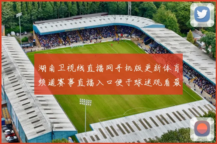 湖南卫视线直播网手机版更新体育频道赛事直播入口便于球迷观看最新赛况