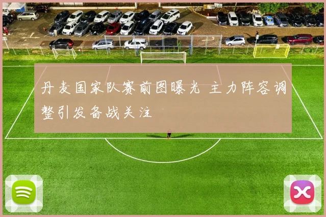 丹麦国家队赛前图曝光 主力阵容调整引发备战关注