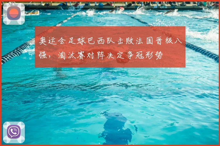 奥运会足球巴西队击败法国晋级八强，淘汰赛对阵决定争冠形势