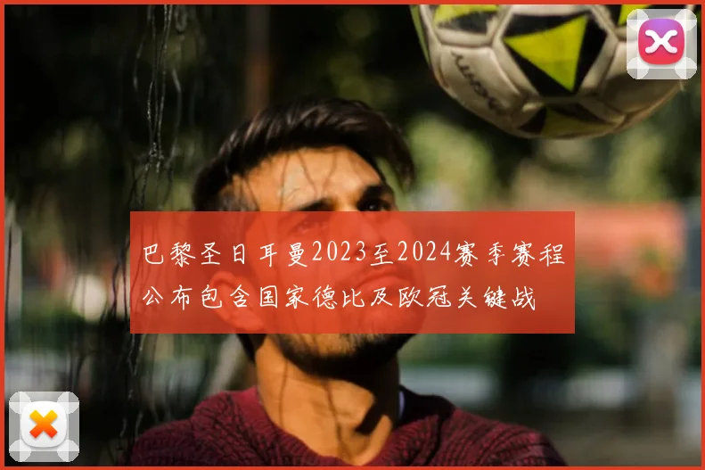巴黎圣日耳曼2023至2024赛季赛程公布包含国家德比及欧冠关键战