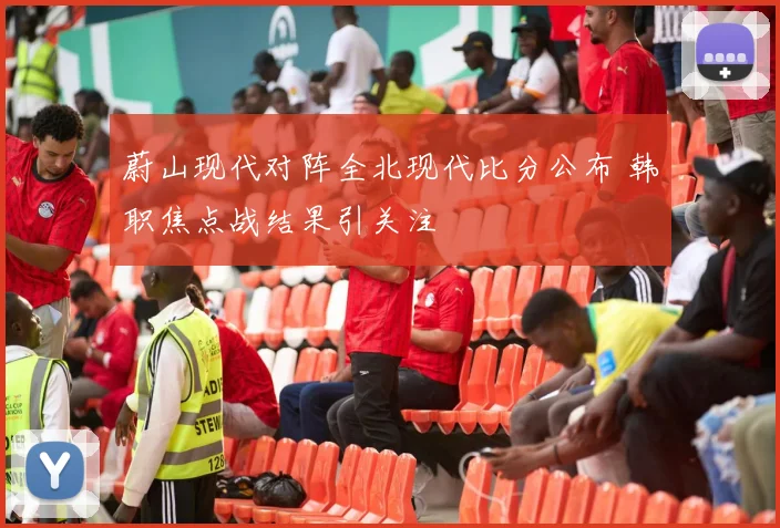 蔚山现代对阵全北现代比分公布 韩职焦点战结果引关注