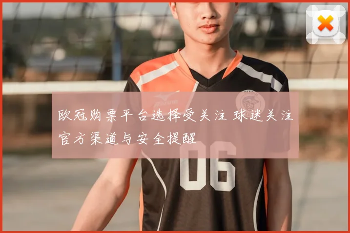 欧冠购票平台选择受关注 球迷关注官方渠道与安全提醒