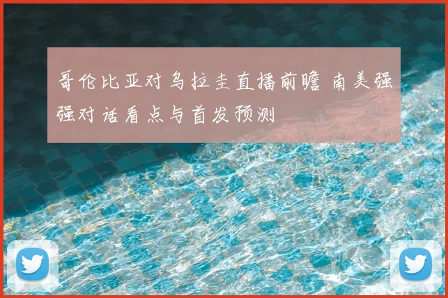 哥伦比亚对乌拉圭直播前瞻 南美强强对话看点与首发预测