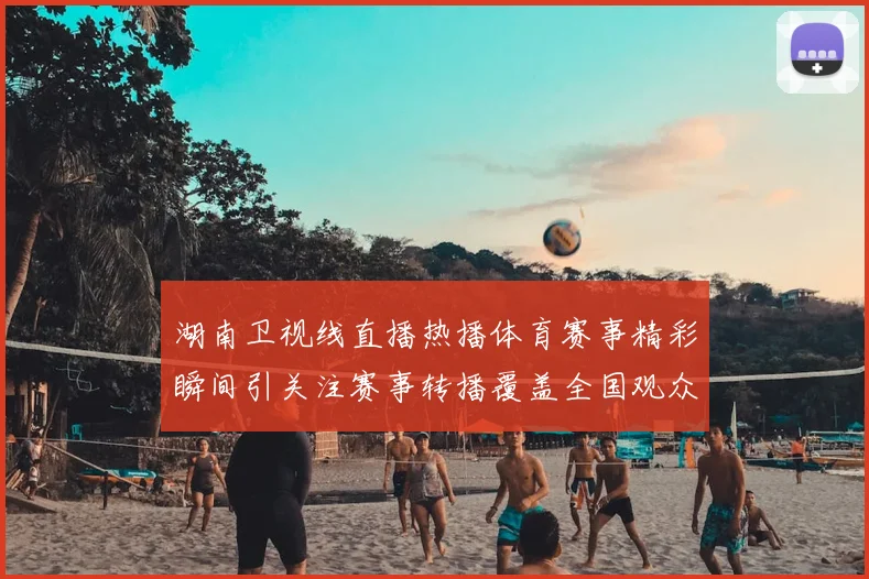 湖南卫视线直播热播体育赛事精彩瞬间引关注赛事转播覆盖全国观众