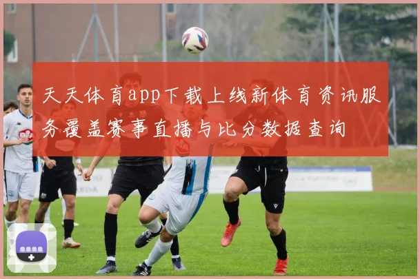 天天体育app下载上线新体育资讯服务覆盖赛事直播与比分数据查询