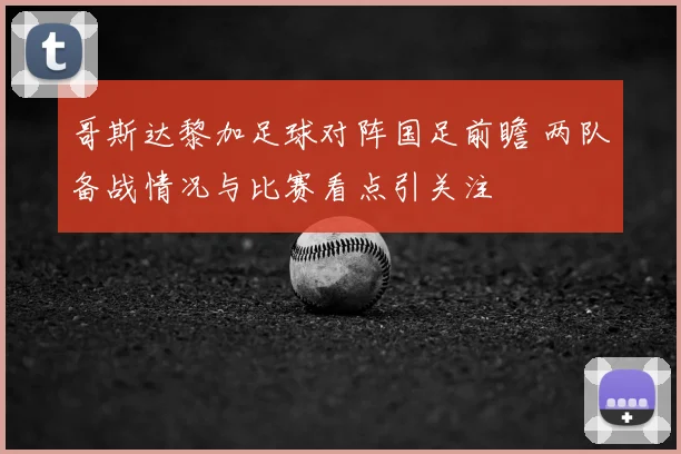 哥斯达黎加足球对阵国足前瞻 两队备战情况与比赛看点引关注