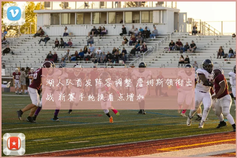 湖人队首发阵容调整 詹姆斯领衔出战 新赛季轮换看点增加