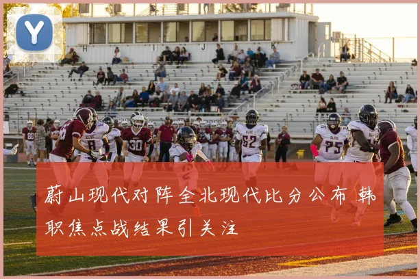蔚山现代对阵全北现代比分公布 韩职焦点战结果引关注