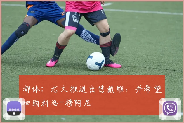 都体:尤文推进出售戴维,并希望回购科洛-穆阿尼