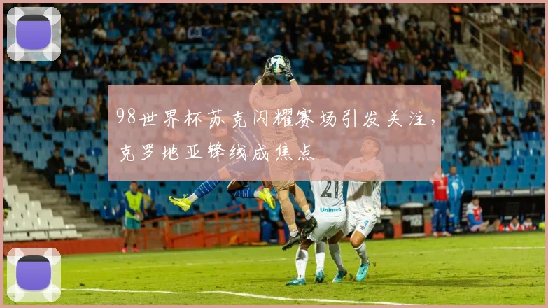 98世界杯苏克闪耀赛场引发关注,克罗地亚锋线成焦点