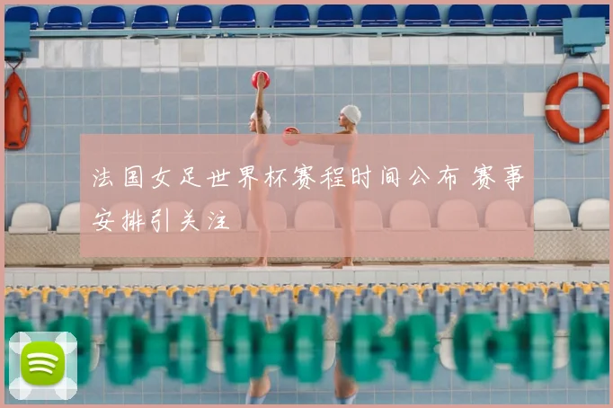 法国女足世界杯赛程时间公布 赛事安排引关注