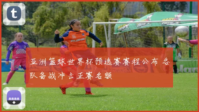 亚洲篮球世界杯预选赛赛程公布 各队备战冲击正赛名额