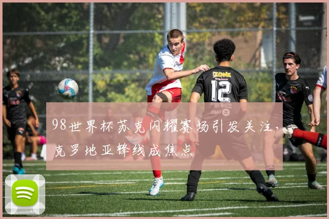 98世界杯苏克闪耀赛场引发关注,克罗地亚锋线成焦点