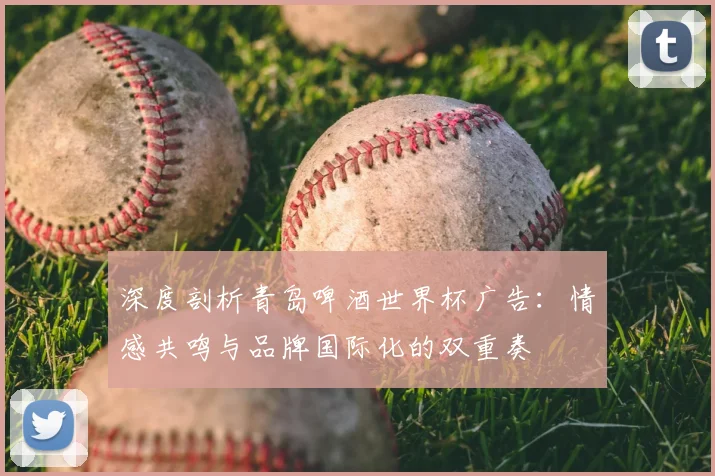 深度剖析青岛啤酒世界杯广告：情感共鸣与品牌国际化的双重奏