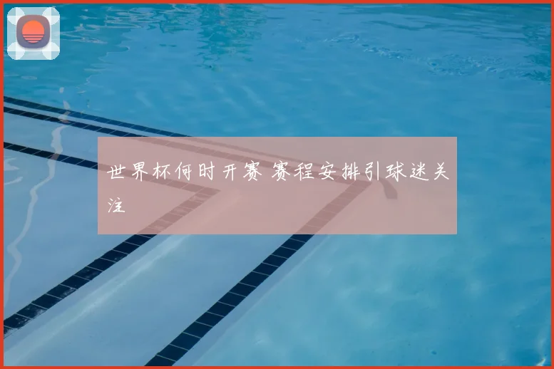 世界杯何时开赛 赛程安排引球迷关注