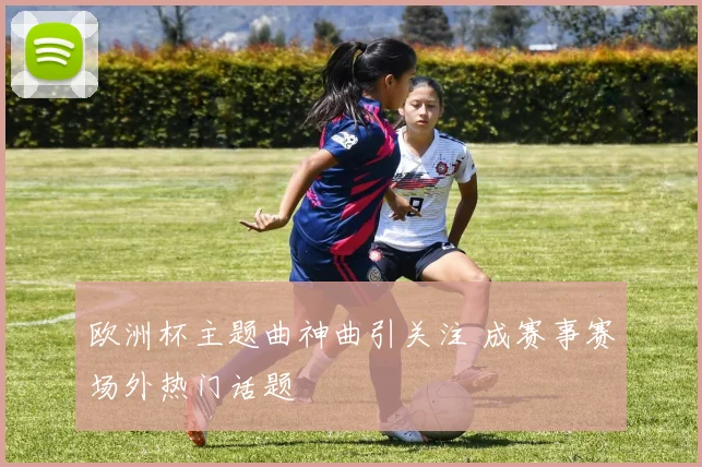 欧洲杯主题曲神曲引关注 成赛事赛场外热门话题