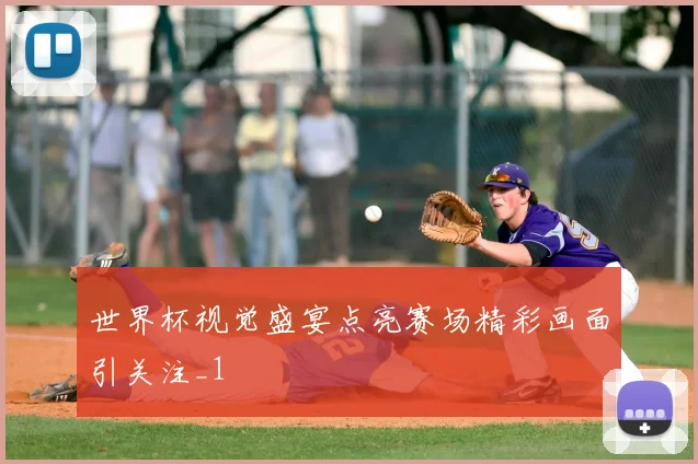 世界杯视觉盛宴点亮赛场精彩画面引关注_1