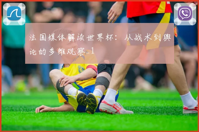 法国媒体解读世界杯:从战术到舆论的多维观察_1