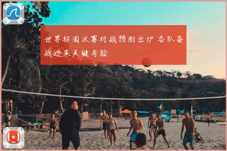 世界杯淘汰赛对战预测出炉 各队备战迎来关键考验