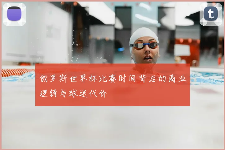 俄罗斯世界杯比赛时间背后的商业逻辑与球迷代价
