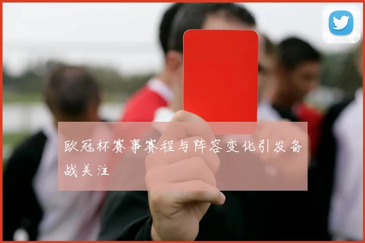 欧冠杯赛事赛程与阵容变化引发备战关注