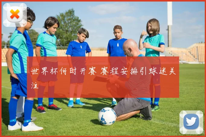 世界杯何时开赛 赛程安排引球迷关注