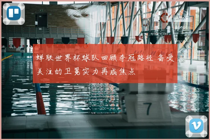 蝉联世界杯球队回顾夺冠路径 备受关注的卫冕实力再成焦点