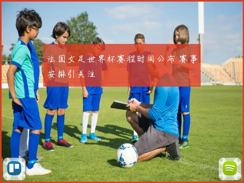 法国女足世界杯赛程时间公布 赛事安排引关注