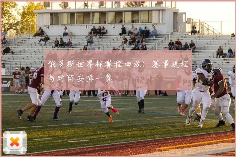 俄罗斯世界杯赛程回放:赛事进程与对阵安排一览