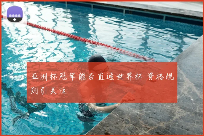 亚洲杯冠军能否直通世界杯 资格规则引关注