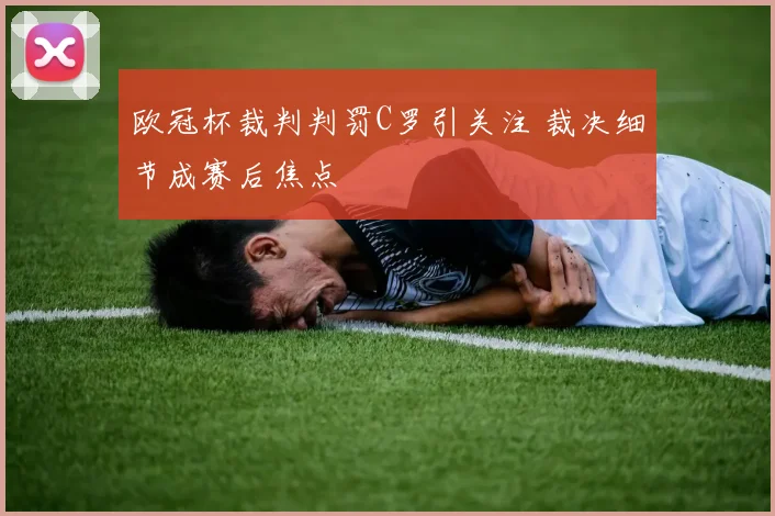 欧冠杯裁判判罚C罗引关注 裁决细节成赛后焦点