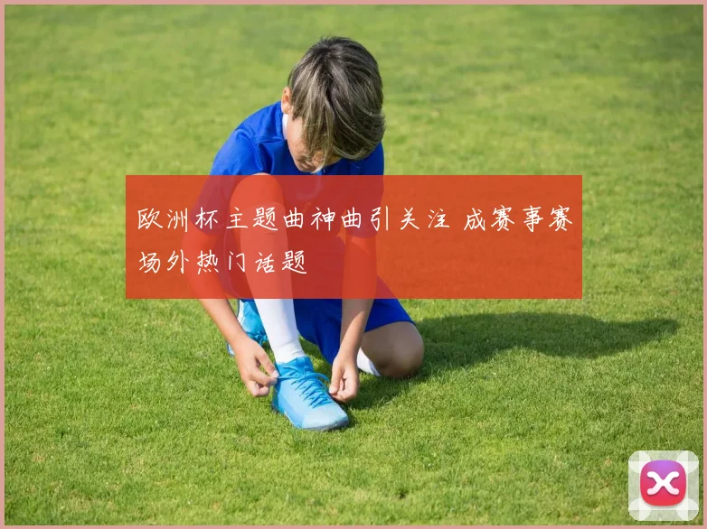 欧洲杯主题曲神曲引关注 成赛事赛场外热门话题